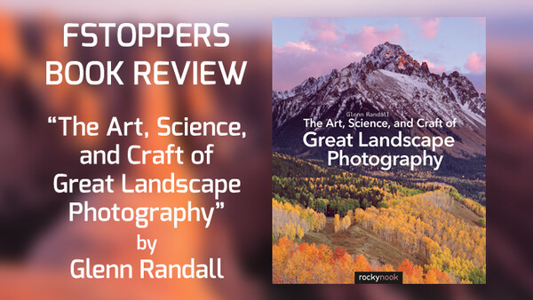 Fstoppers Reviews Rocky Nook's 'The Art, Science, and Craft of Great Landscape Photography' Plus Free Book Giveaway