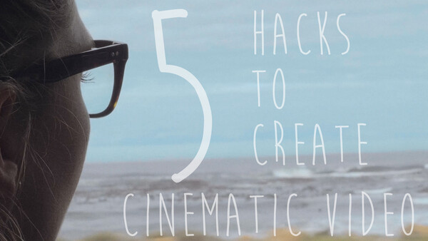 Five Hacks to Creating Cinematic Looking Video Without Breaking the Bank