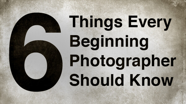Six Things Every Beginning Photographer Should Know
