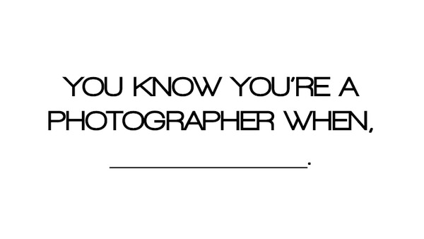 You Know You're A Photographer When, __________.