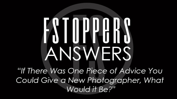 Fstoppers Answers - If There Was One Piece of Advice You Could Give a New Photographer, What Would it Be?