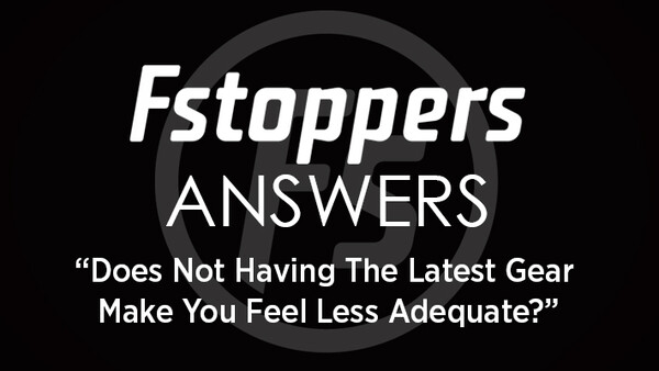 Fstoppers Answers - "Does Not Having The Latest Gear Make You Feel Less Adequate?"