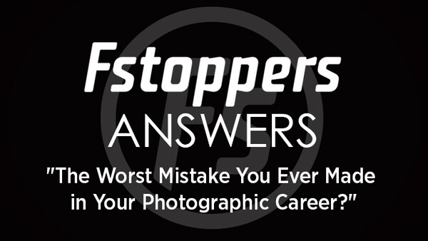 Fstoppers Answers - "What's The Worst Mistake You've Made In Your Photographic Career?"