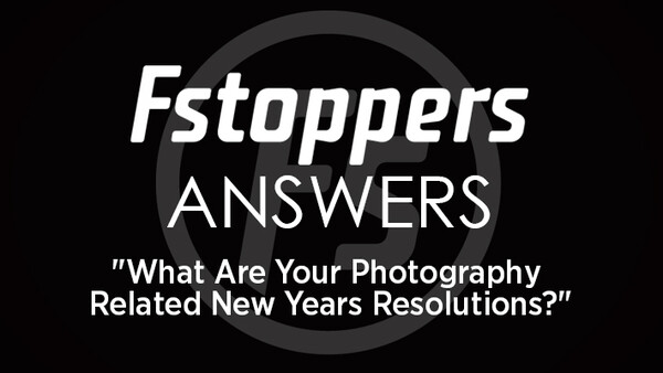 Fstoppers Answers - What Are Your Photography Related New Years Resolutions?