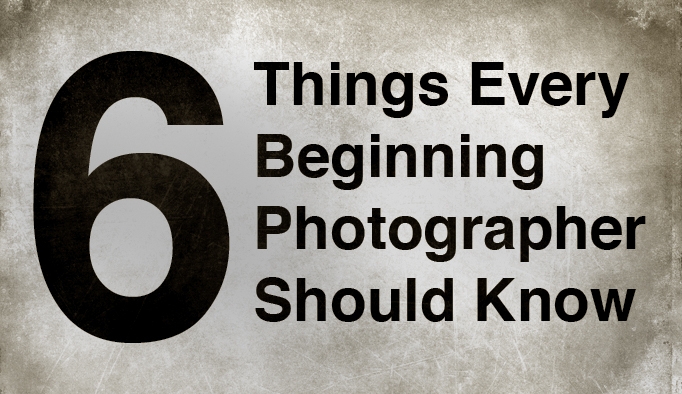 Six Things Every Beginning Photographer Should Know