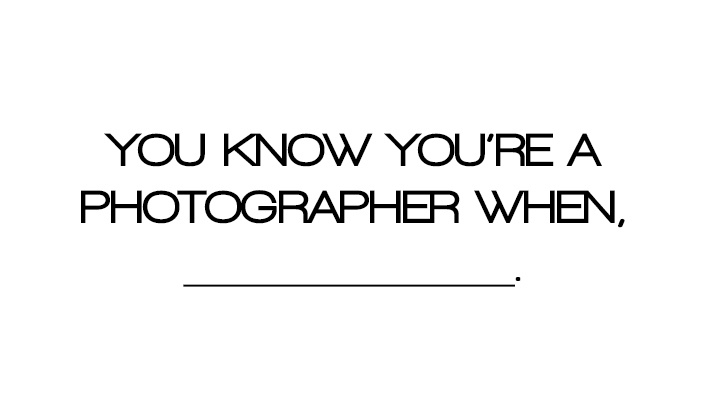 You Know You're A Photographer When, __________.