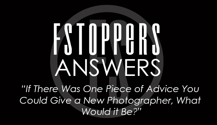 Fstoppers Answers - If There Was One Piece of Advice You Could Give a New Photographer, What Would it Be?