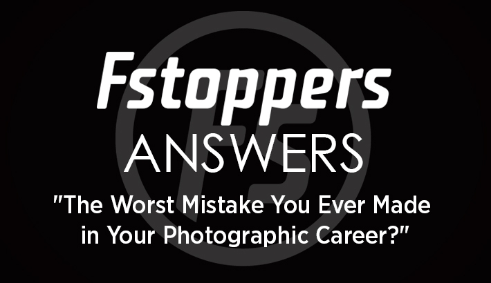 Fstoppers Answers - "What's The Worst Mistake You've Made In Your Photographic Career?"