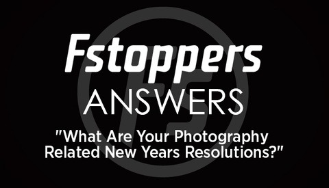 Fstoppers Answers - What Are Your Photography Related New Years Resolutions?