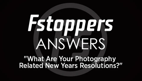 Fstoppers Answers - What Are Your Photography Related New Years Resolutions?